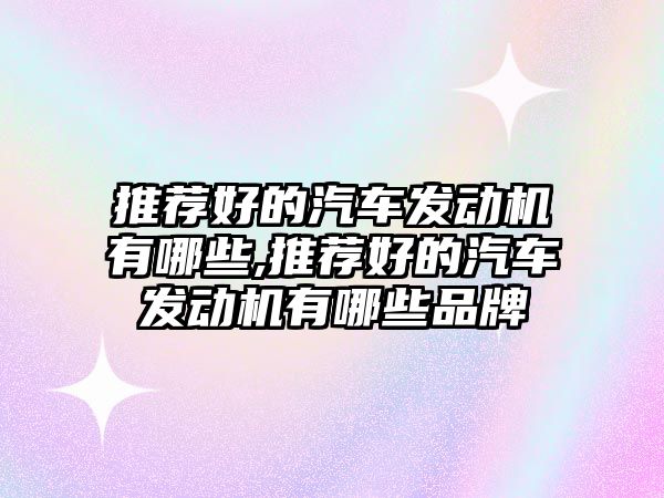 推薦好的汽車發動機有哪些,推薦好的汽車發動機有哪些品牌