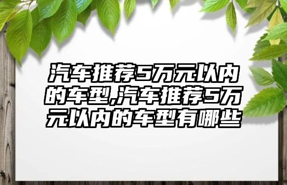 汽車推薦5萬元以內(nèi)的車型,汽車推薦5萬元以內(nèi)的車型有哪些