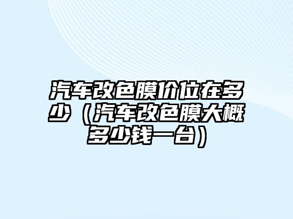 汽車改色膜價(jià)位在多少（汽車改色膜大概多少錢一臺(tái)）