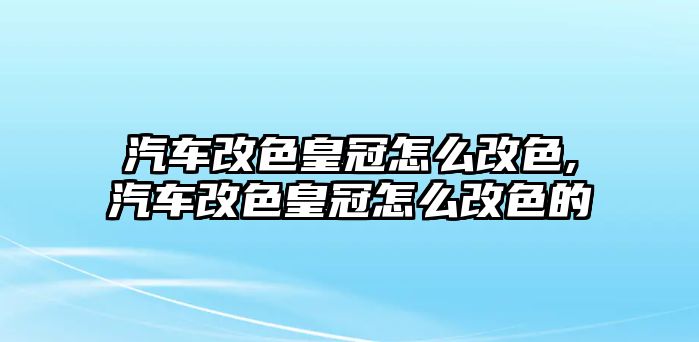 汽車改色皇冠怎么改色,汽車改色皇冠怎么改色的