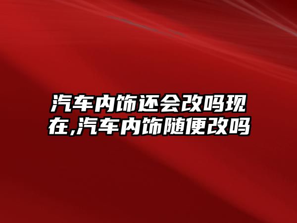 汽車內飾還會改嗎現在,汽車內飾隨便改嗎