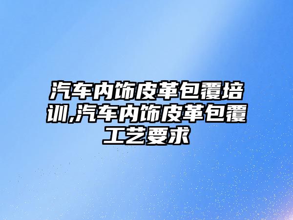 汽車內飾皮革包覆培訓,汽車內飾皮革包覆工藝要求