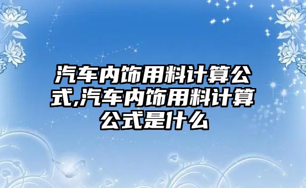 汽車內飾用料計算公式,汽車內飾用料計算公式是什么