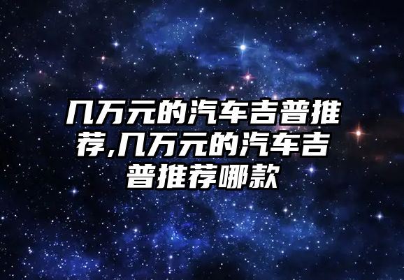 幾萬元的汽車吉普推薦,幾萬元的汽車吉普推薦哪款