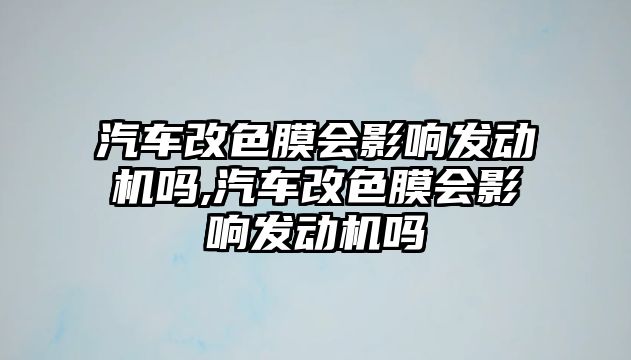 汽車改色膜會影響發動機嗎,汽車改色膜會影響發動機嗎