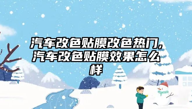 汽車改色貼膜改色熱門,汽車改色貼膜效果怎么樣