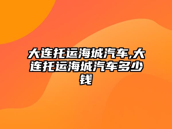 大連托運海城汽車,大連托運海城汽車多少錢