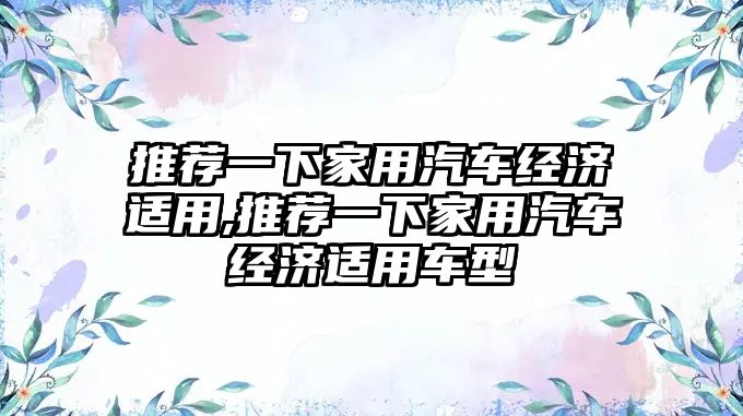 推薦一下家用汽車經(jīng)濟(jì)適用,推薦一下家用汽車經(jīng)濟(jì)適用車型