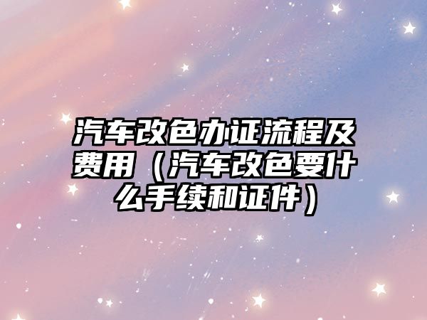 汽車改色辦證流程及費(fèi)用（汽車改色要什么手續(xù)和證件）