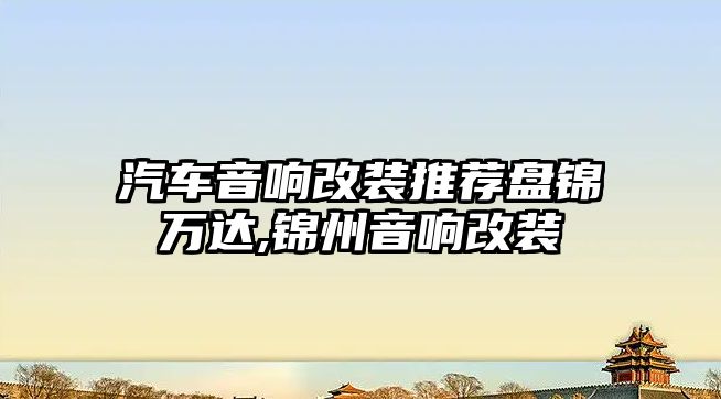 汽車音響改裝推薦盤錦萬達,錦州音響改裝