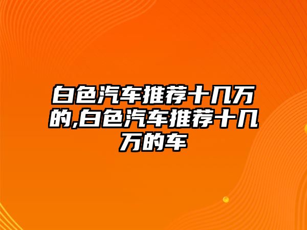 白色汽車推薦十幾萬的,白色汽車推薦十幾萬的車