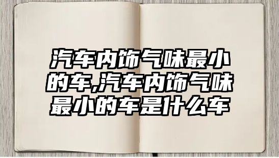 汽車內(nèi)飾氣味最小的車,汽車內(nèi)飾氣味最小的車是什么車