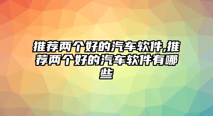 推薦兩個好的汽車軟件,推薦兩個好的汽車軟件有哪些