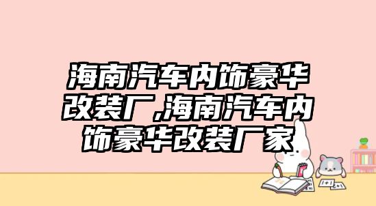 海南汽車內飾豪華改裝廠,海南汽車內飾豪華改裝廠家