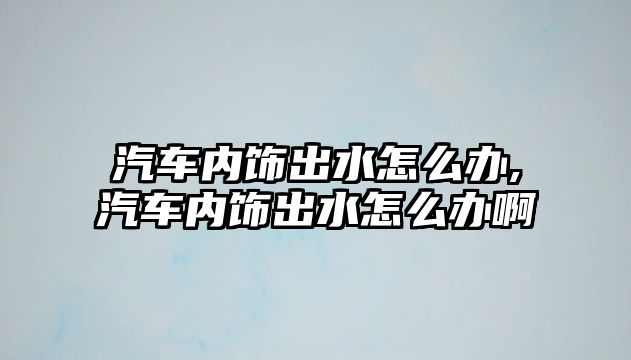 汽車內飾出水怎么辦,汽車內飾出水怎么辦啊