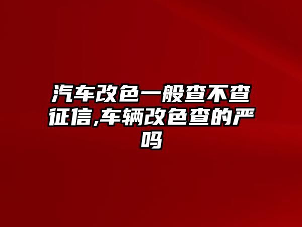 汽車改色一般查不查征信,車輛改色查的嚴嗎