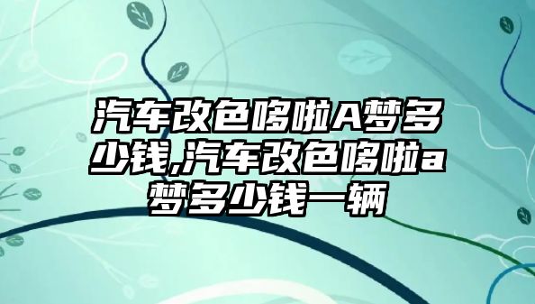 汽車改色哆啦A夢多少錢,汽車改色哆啦a夢多少錢一輛