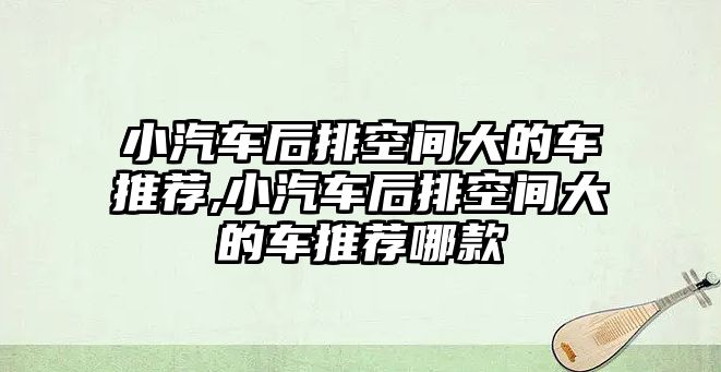 小汽車后排空間大的車推薦,小汽車后排空間大的車推薦哪款