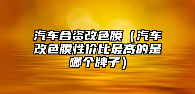 汽車合資改色膜（汽車改色膜性價(jià)比最高的是哪個(gè)牌子）