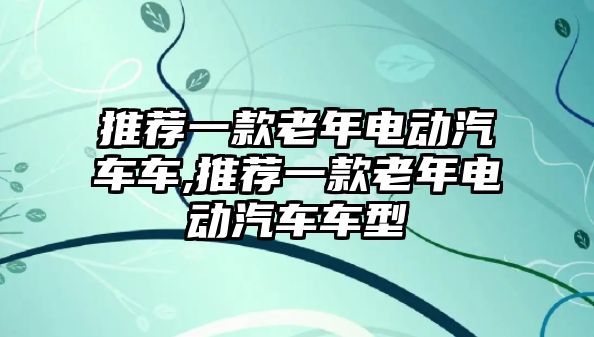 推薦一款老年電動(dòng)汽車車,推薦一款老年電動(dòng)汽車車型