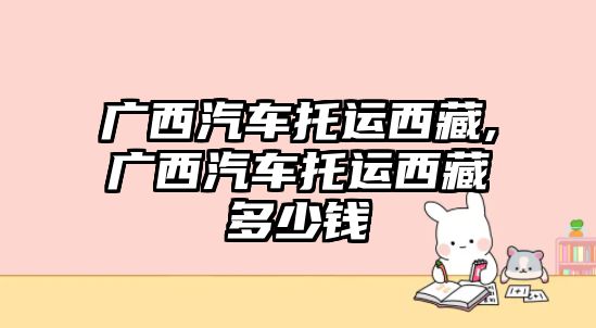 廣西汽車托運西藏,廣西汽車托運西藏多少錢