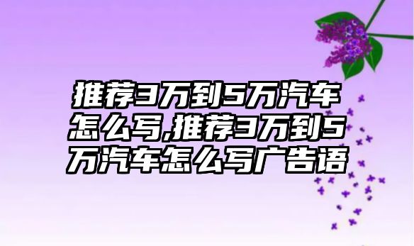 推薦3萬到5萬汽車怎么寫,推薦3萬到5萬汽車怎么寫廣告語