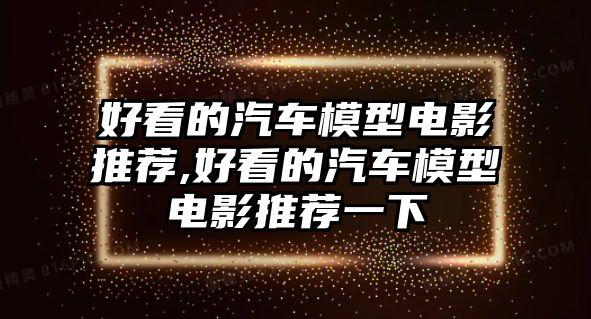 好看的汽車模型電影推薦,好看的汽車模型電影推薦一下