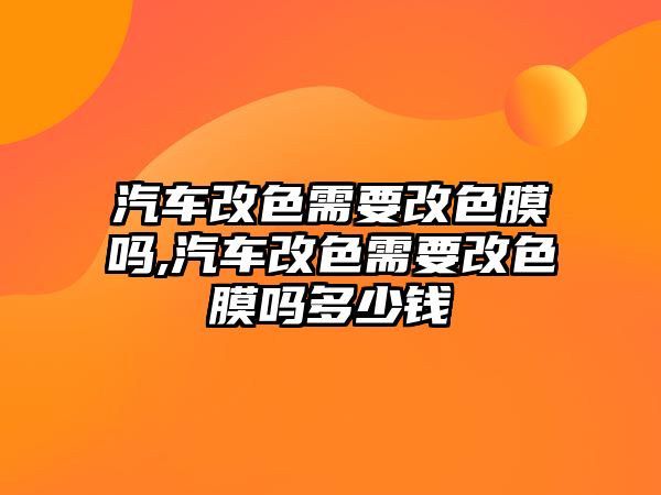 汽車改色需要改色膜嗎,汽車改色需要改色膜嗎多少錢