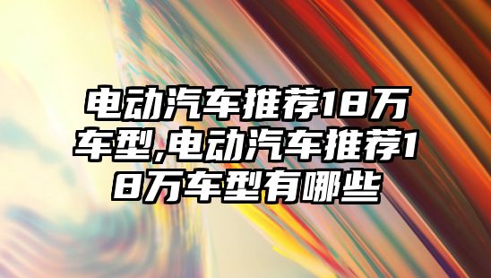 電動汽車推薦18萬車型,電動汽車推薦18萬車型有哪些