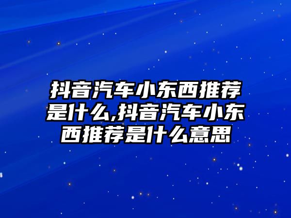 抖音汽車小東西推薦是什么,抖音汽車小東西推薦是什么意思