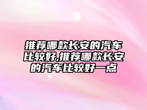 推薦哪款長安的汽車比較好,推薦哪款長安的汽車比較好一點