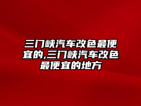 三門峽汽車改色最便宜的,三門峽汽車改色最便宜的地方