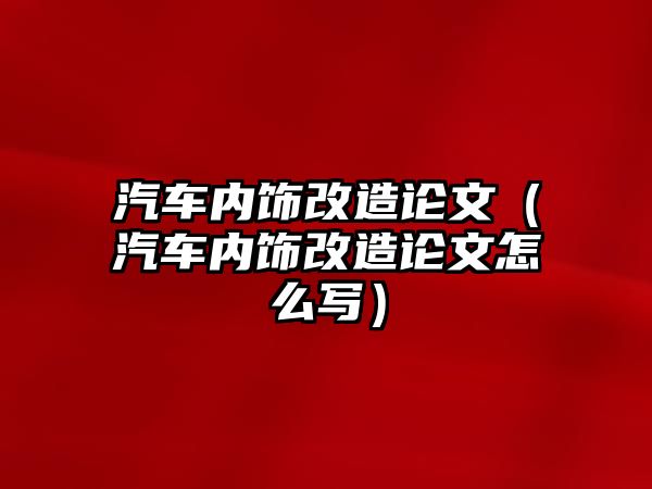 汽車內飾改造論文（汽車內飾改造論文怎么寫）