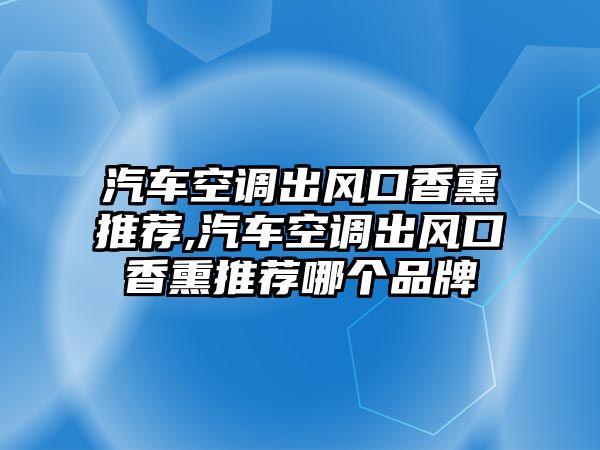 汽車空調出風口香熏推薦,汽車空調出風口香熏推薦哪個品牌