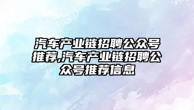 汽車產業鏈招聘公眾號推薦,汽車產業鏈招聘公眾號推薦信息