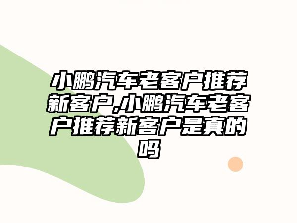 小鵬汽車老客戶推薦新客戶,小鵬汽車老客戶推薦新客戶是真的嗎