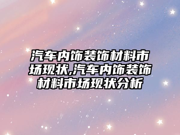 汽車內飾裝飾材料市場現狀,汽車內飾裝飾材料市場現狀分析