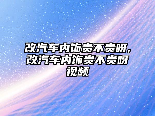 改汽車內飾貴不貴呀,改汽車內飾貴不貴呀視頻