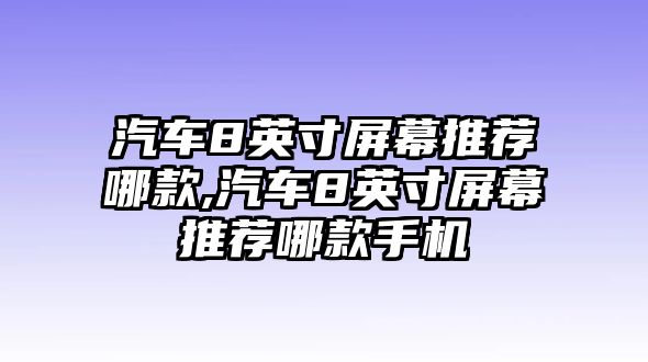 汽車8英寸屏幕推薦哪款,汽車8英寸屏幕推薦哪款手機