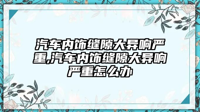 汽車內飾縫隙大異響嚴重,汽車內飾縫隙大異響嚴重怎么辦