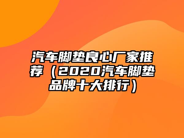 汽車腳墊良心廠家推薦（2020汽車腳墊品牌十大排行）