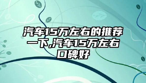 汽車15萬左右的推薦一下,汽車15萬左右口碑好