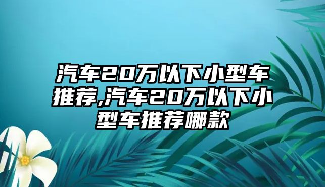 汽車20萬以下小型車推薦,汽車20萬以下小型車推薦哪款