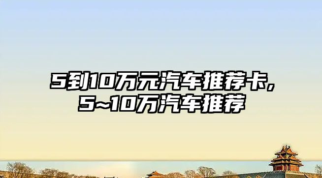 5到10萬元汽車推薦卡,5~10萬汽車推薦