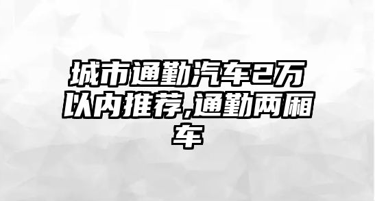 城市通勤汽車2萬以內推薦,通勤兩廂車