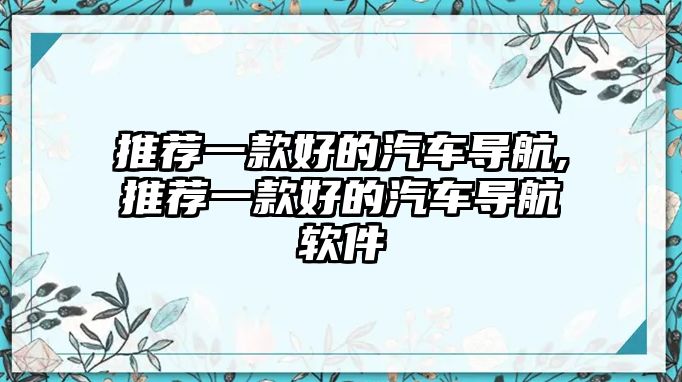 推薦一款好的汽車導(dǎo)航,推薦一款好的汽車導(dǎo)航軟件