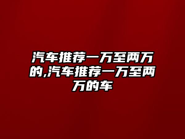 汽車推薦一萬至兩萬的,汽車推薦一萬至兩萬的車