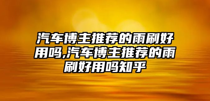 汽車博主推薦的雨刷好用嗎,汽車博主推薦的雨刷好用嗎知乎