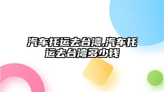 汽車托運去臺灣,汽車托運去臺灣多少錢