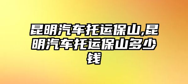 昆明汽車托運保山,昆明汽車托運保山多少錢